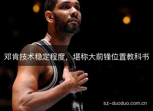 邓肯技术稳定程度,堪称大前锋位置教科书 邓肯技术稳定程度,堪称大前锋位置教科书